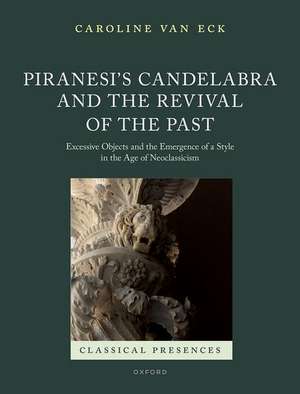 Piranesi's Candelabra and the Presence of the Past: Excessive Objects and the Emergence of a Style in the Age of Neoclassicism de Caroline van Eck