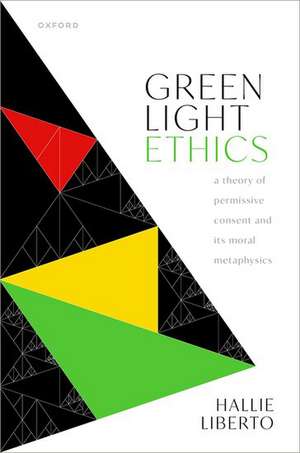 Green Light Ethics: A Theory of Permissive Consent and its Moral Metaphysics de Hallie Liberto