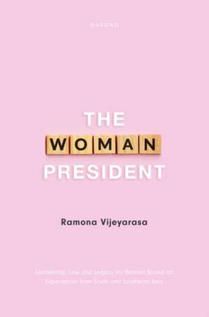 The Woman President: Leadership, law and legacy for Women Based on Experiences from South and Southeast Asia de Ramona Vijeyarasa