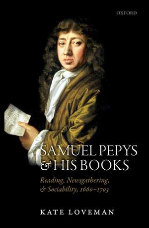 Samuel Pepys and his Books: Reading, Newsgathering, and Sociability, 1660-1703 de Kate Loveman