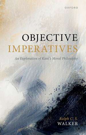 Objective Imperatives: An Exploration of Kant's Moral Philosophy de Ralph C. S. Walker