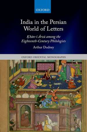 India in the Persian World of Letters: Ḳhān-i Ārzū among the Eighteenth-Century Philologists de Arthur Dudney