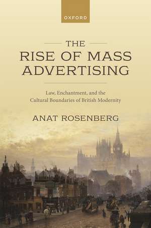 The Rise of Mass Advertising: Law, Enchantment, and the Cultural Boundaries of British Modernity de Anat Rosenberg