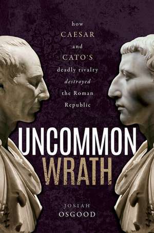 Uncommon Wrath: How Caesar and Cato's Deadly Rivalry Destroyed the Roman Republic de Josiah Osgood