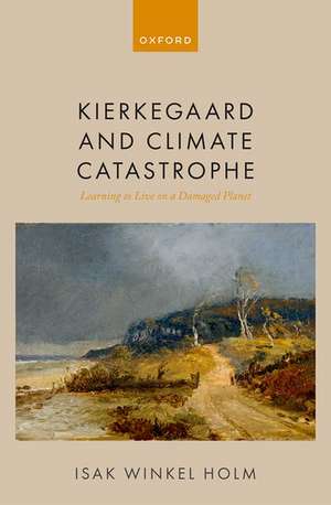 Kierkegaard and Climate Catastrophe: Learning to Live on a Damaged Planet de Isak Winkel Holm