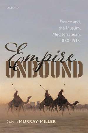 Empire Unbound: France and the Muslim Mediterranean, 1880-1918 de Gavin Murray-Miller