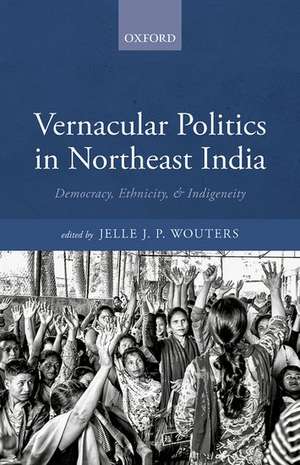 Vernacular Politics in Northeast India: Democracy, Ethnicity, and Indigeneity de Jelle J.P. Wouters