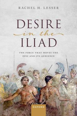 Desire in the Iliad: The Force That Moves the Epic and Its Audience de Rachel H. Lesser