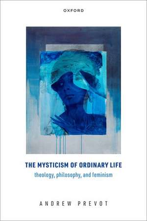 The Mysticism of Ordinary Life: Theology, Philosophy, and Feminism de Andrew Prevot