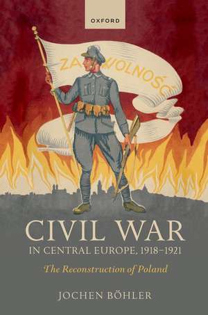 Civil War in Central Europe, 1918-1921: The Reconstruction of Poland de Jochen Böhler