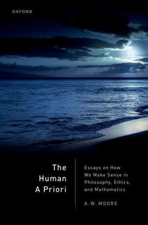 The Human A Priori: Essays on How We Make Sense in Philosophy, Ethics, and Mathematics de A. W. Moore