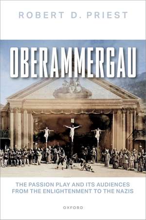 Oberammergau: The Passion Play and Its Audiences from the Enlightenment to the Nazis de Robert D. Priest
