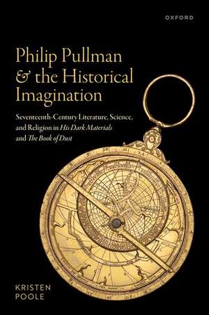 Philip Pullman and the Historical Imagination: Seventeenth-Century Literature, Science, and Religion in His Dark Materials and The Book of Dust de Kristen Poole