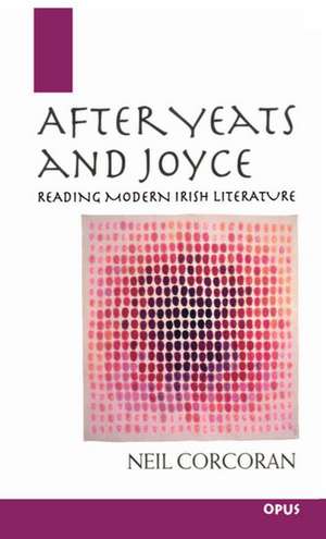 After Yeats and Joyce: Reading Modern Irish Literature de Neil Corcoran