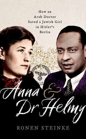 Anna and Dr Helmy: How an Arab Doctor Saved a Jewish Girl in Hitler's Berlin de Ronen Steinke