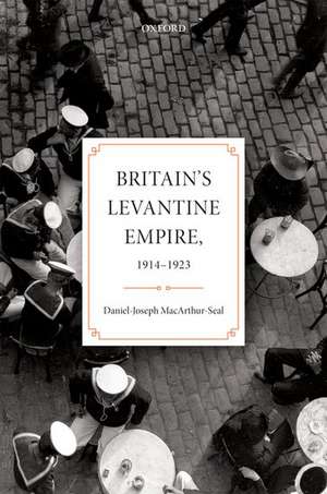 Britain's Levantine Empire, 1914-1923 de Daniel-Joseph MacArthur-Seal