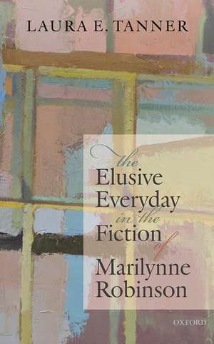 The Elusive Everyday in the Fiction of Marilynne Robinson de Laura E. Tanner