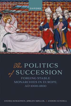 The Politics of Succession: Forging Stable Monarchies in Europe, AD 1000-1800 de Andrej Kokkonen