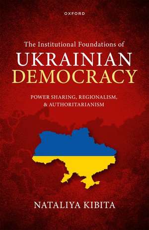 The Institutional Foundations of Ukrainian Democracy: Power Sharing, Regionalism, and Authoritarianism de Nataliya Kibita