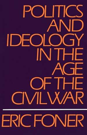 Politics and Ideology in the Age of the Civil War de Eric Foner