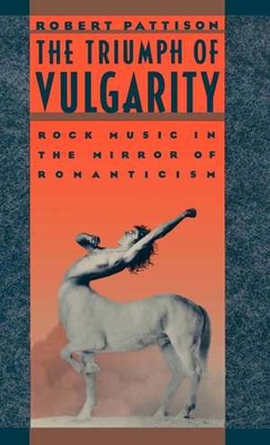 The Triumph of Vulgarity: Rock Music in the Mirror of Romanticism de Robert Pattison