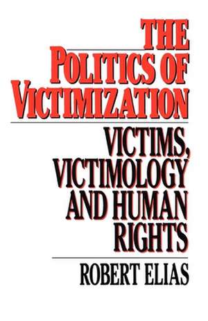 The Politics of Victimization: Victims, Victimology, and Human Rights de Robert Elias