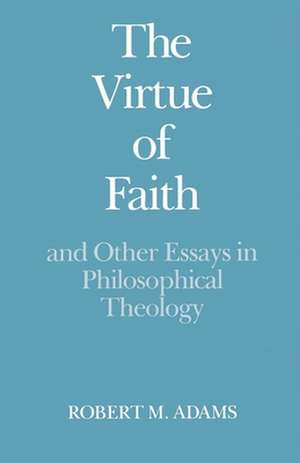 The Virtue of Faith: and Other Essays in Philosophical Theology de Robert Merrihew Adams