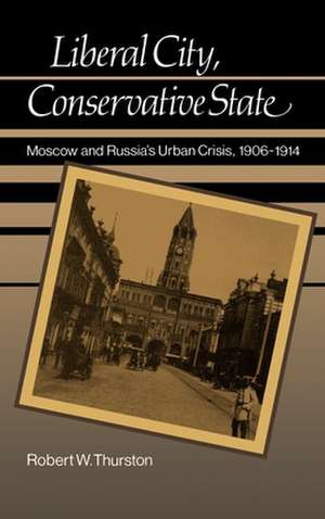 Liberal City, Conservative State: Moscow and Russia's Urban Crisis 1906-1914 de Robert William Thurston