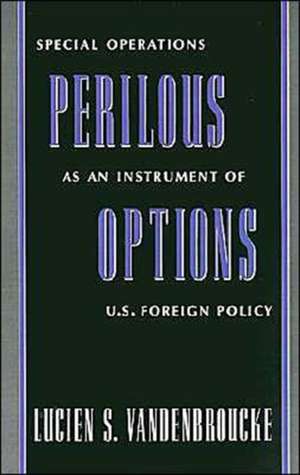 Perilous Options: Special Operations as an Instrument of US Foreign Policy de Lucien S. Vandenbroucke