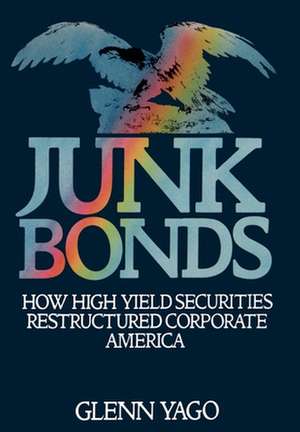 Junk Bonds: How High Yield Securities Restructured Corporate America de Glenn Yago