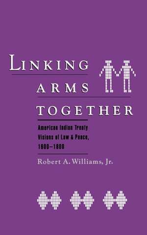 Linking Arms Together: American Indian Treaty Visions of Law and Peace, 1600-1800 de Robert a. Williams