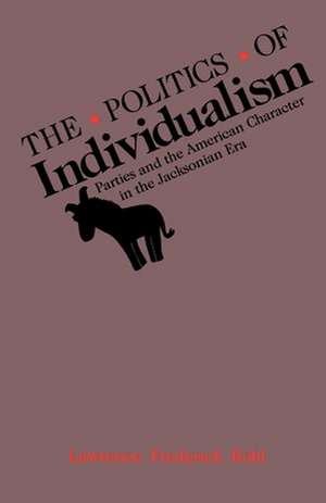 The Politics of Individualism: Parties and the American Character in the Jacksonian Era de Lawrence Frederick Kohl