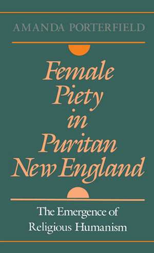 Female Piety in Puritan New England: The Emergence of Religious Humanism de Amanda Porterfield