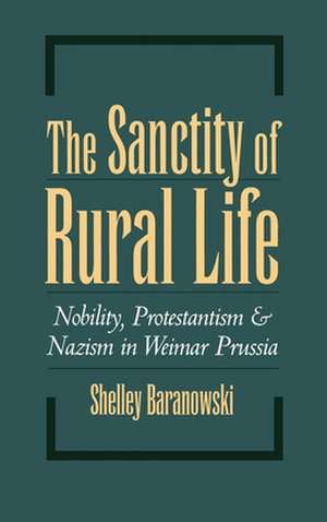 The Sanctity of Rural Life: Nobility, Protestantism, and Nazism in Weimar Prussia de Shelley Baranowski