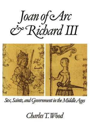 Joan of Arc and Richard III: Sex, Saints, and Government in the Middle Ages de Charles T. Wood