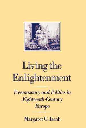 Living the Enlightenment: Freemasonry and Politics in Eighteenth-Century Europe de Margaret C. Jacob