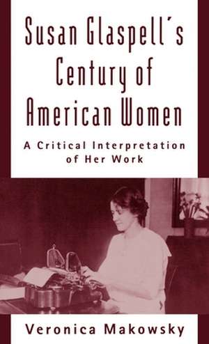 Susan Glaspell's Century of American Women: A Critical Interpretation of Her Work de Veronica Makowsky