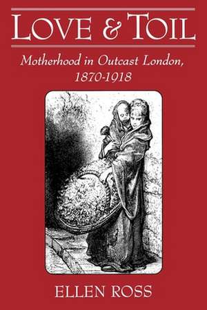 Love and Toil: Motherhood in Outcast London, 1870-1918 de Ellen Ross