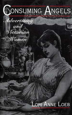 Consuming Angels: Advertising and Victorian Women de Lori Anne Loeb