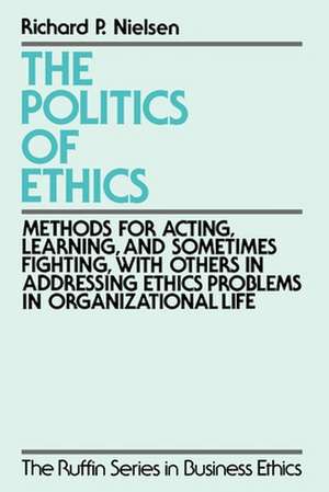 The Politics of Ethics: Methods for Acting, Learning, and Sometimes Fighting With Others in Addressing Ethics Problems in Organizational Life de Richard P. Nielsen