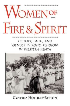 Women of Fire and Spirit: Faith, History, and Gender in Roho Religion in Western Kenya de Cynthia Hoehler-Fatton