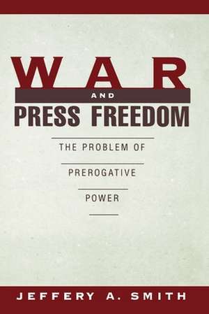 War and Press Freedom: The Problem of Prerogative Power de Jeffery A. Smith