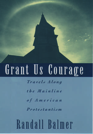 Grant Us Courage: Travels Along the Mainline of American Protestantism de Randall Balmer