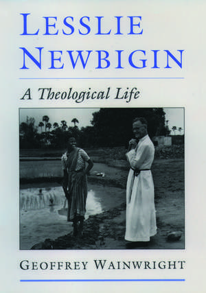 Lesslie Newbigin: A Theological Life de Geoffrey Wainwright