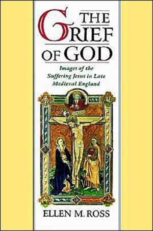 The Grief of God: Images of the Suffering Jesus in Late Medieval England de Ellen M. Ross