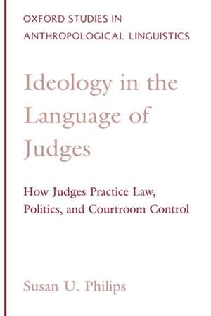 Ideology in the Language of Judges: How Judges Practice Law, Politics, and Courtroom Control de Susan U. Philips