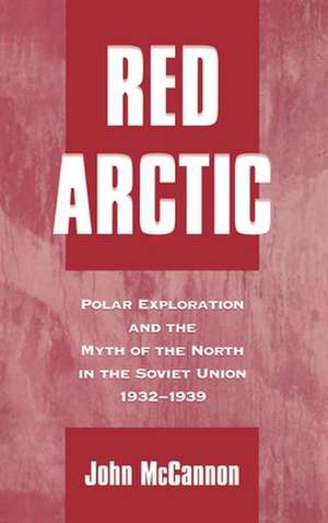 Red Arctic: Polar Exploration and the Myth of the North in the Soviet Union, 1932-1939 de John McCannon