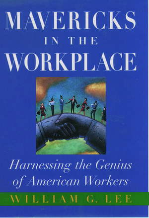 Mavericks in the Workplace: Harnessing the Genius of American Workers de William G. Lee