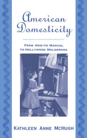 American Domesticity: From How-to Manual to Hollywood Melodrama de Kathleen Anne McHugh