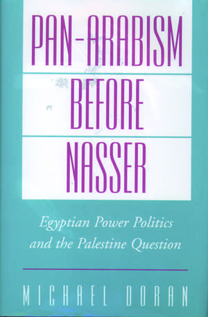 Pan-Arabism Before Nasser: Egyptian Power Politics and the Palestine Question de Michael Doran